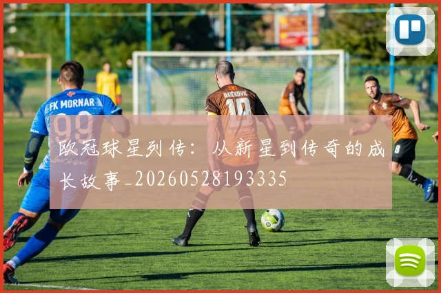 欧冠球星列传：从新星到传奇的成长故事_20260528193335