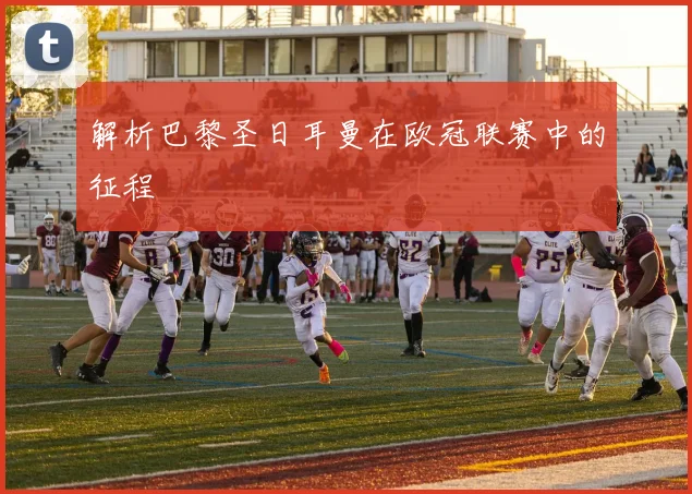 解析巴黎圣日耳曼在欧冠联赛中的征程
