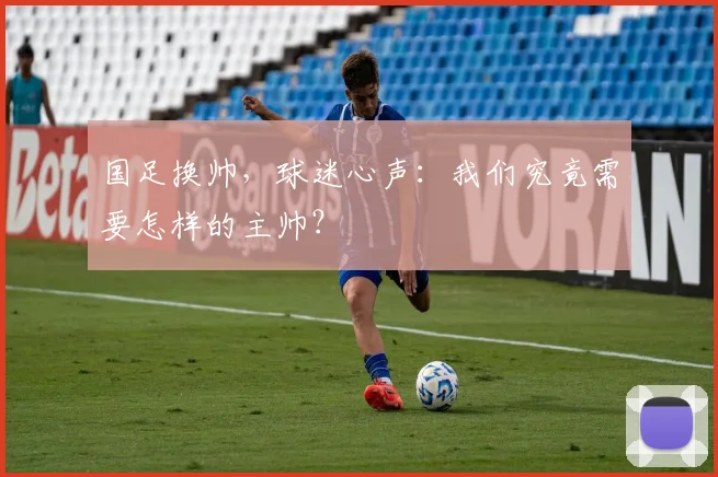 国足换帅，球迷心声：我们究竟需要怎样的主帅？