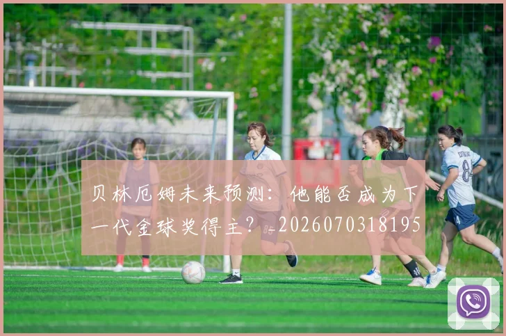 贝林厄姆未来预测:他能否成为下一代金球奖得主?_20260703181956