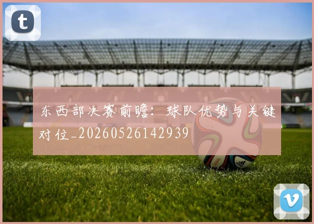 东西部决赛前瞻：球队优势与关键对位_20260526142939