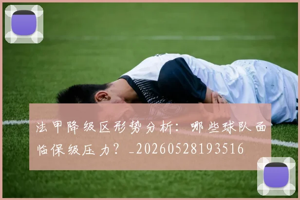 法甲降级区形势分析:哪些球队面临保级压力?_20260528193516