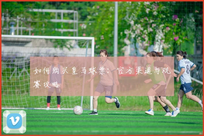 如何购买皇马球票:官方渠道与观赛攻略