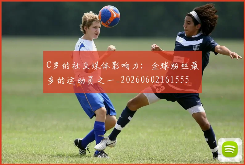 C罗的社交媒体影响力：全球粉丝最多的运动员之一_20260602161555
