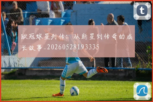 欧冠球星列传:从新星到传奇的成长故事_20260528193335