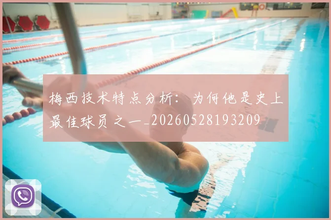 梅西技术特点分析:为何他是史上最佳球员之一_20260528193209