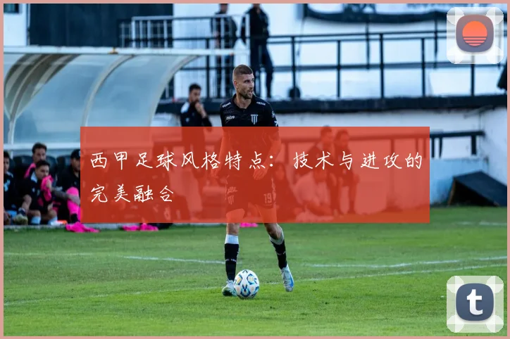 西甲足球风格特点：技术与进攻的完美融合