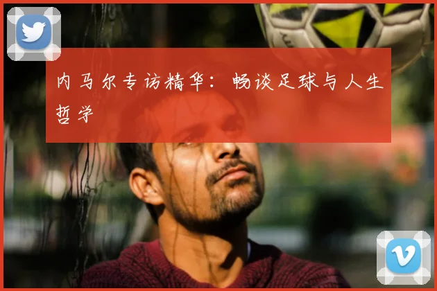 内马尔专访精华：畅谈足球与人生哲学
