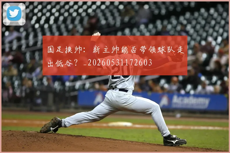 国足换帅:新主帅能否带领球队走出低谷?_20260531172603