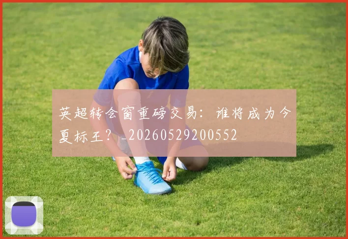 英超转会窗重磅交易：谁将成为今夏标王？_20260529200552