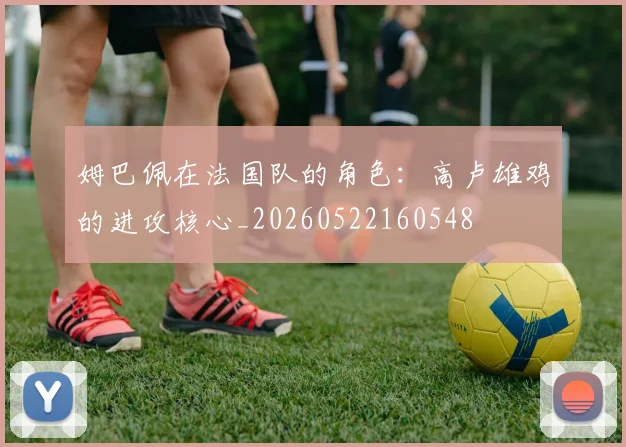 姆巴佩在法国队的角色:高卢雄鸡的进攻核心_20260522160548