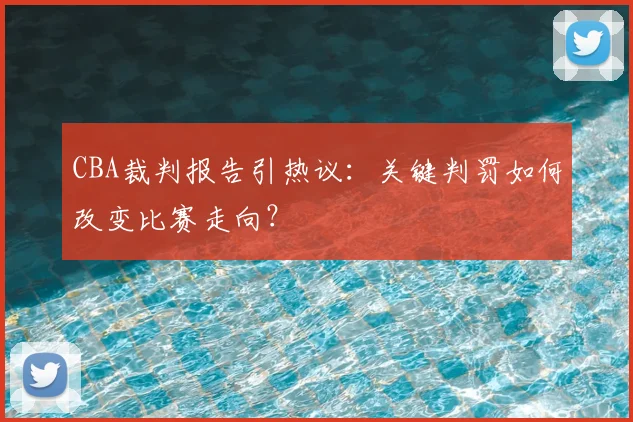 CBA裁判报告引热议：关键判罚如何改变比赛走向？