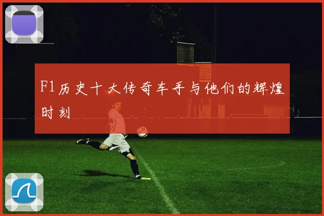 F1历史十大传奇车手与他们的辉煌时刻