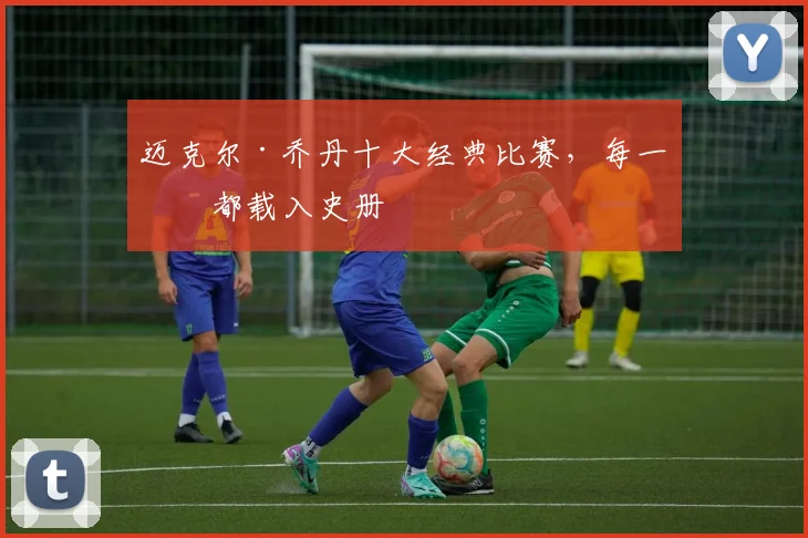 迈克尔·乔丹十大经典比赛,每一场都载入史册