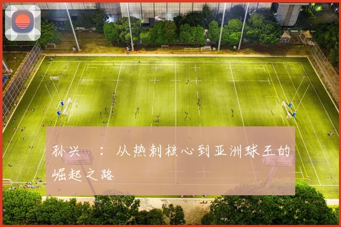 孙兴慜：从热刺核心到亚洲球王的崛起之路