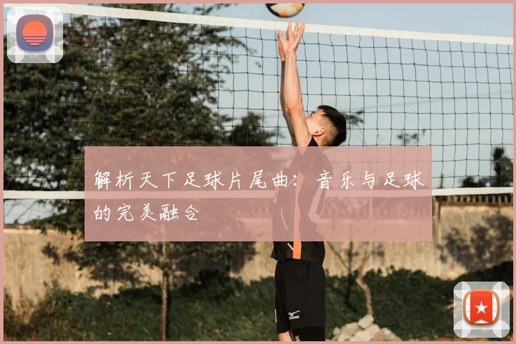 解析天下足球片尾曲：音乐与足球的完美融合