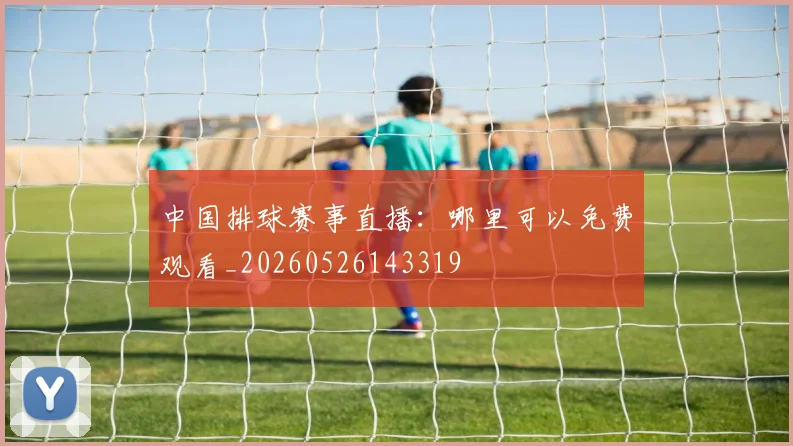中国排球赛事直播:哪里可以免费观看_20260526143319