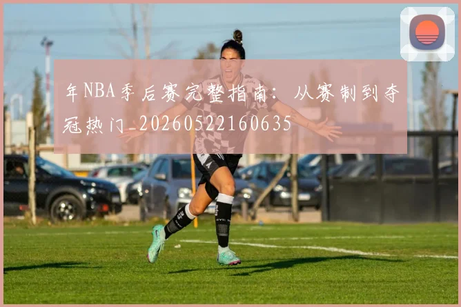 年NBA季后赛完整指南:从赛制到夺冠热门_20260522160635