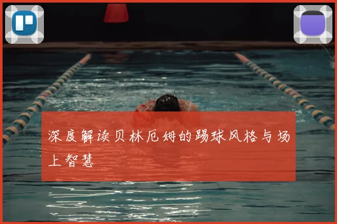 深度解读贝林厄姆的踢球风格与场上智慧
