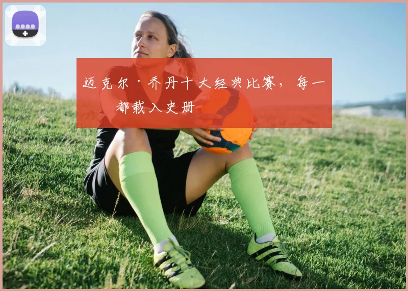 迈克尔·乔丹十大经典比赛，每一场都载入史册