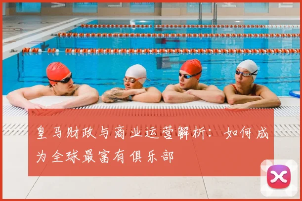 皇马财政与商业运营解析:如何成为全球最富有俱乐部