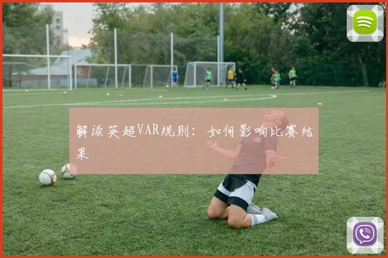 解读英超VAR规则：如何影响比赛结果