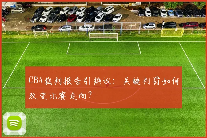 CBA裁判报告引热议：关键判罚如何改变比赛走向？