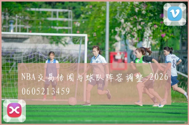 NBA交易传闻与球队阵容调整_20260605213459