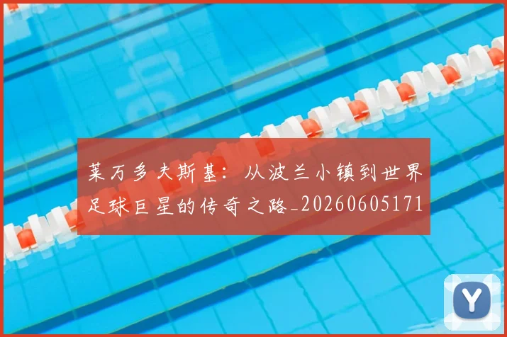 莱万多夫斯基:从波兰小镇到世界足球巨星的传奇之路_20260605171415_20260703181814