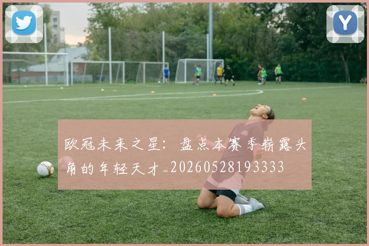 欧冠未来之星:盘点本赛季崭露头角的年轻天才_20260528193333
