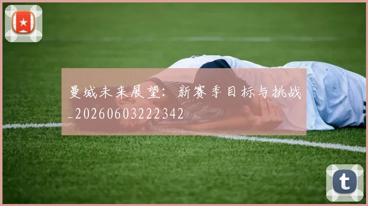 曼城未来展望:新赛季目标与挑战_20260603222342