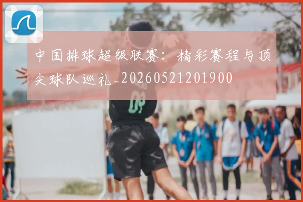 中国排球超级联赛:精彩赛程与顶尖球队巡礼_20260521201900
