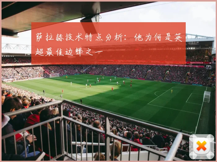 萨拉赫技术特点分析:他为何是英超最佳边锋之一